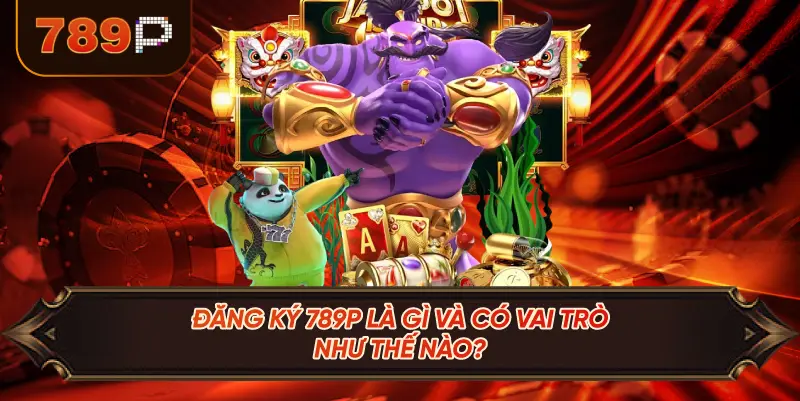 Đăng Ký 789P Là Gì Và Có Vai Trò Như Thế Nào?